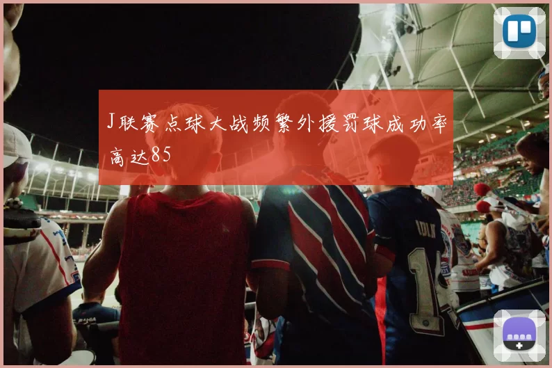 J联赛点球大战频繁外援罚球成功率高达85