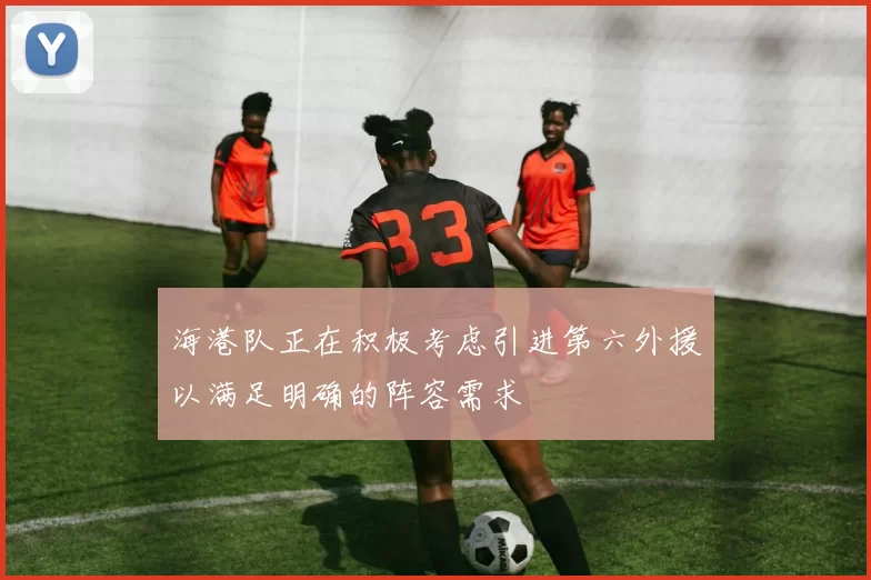 海港队正在积极考虑引进第六外援以满足明确的阵容需求