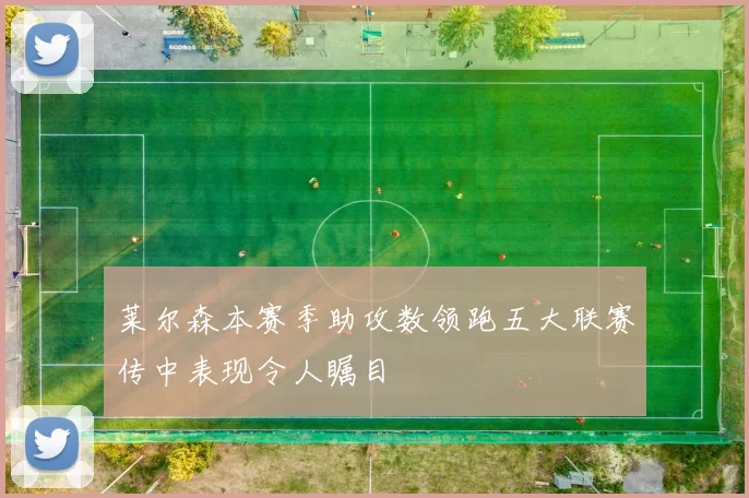 莱尔森本赛季助攻数领跑五大联赛传中表现令人瞩目