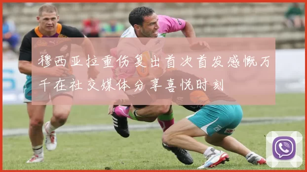 穆西亚拉重伤复出首次首发感慨万千在社交媒体分享喜悦时刻