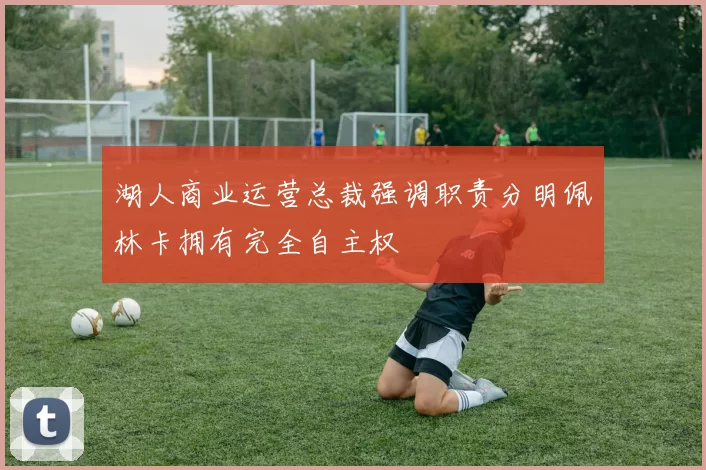 湖人商业运营总裁强调职责分明佩林卡拥有完全自主权