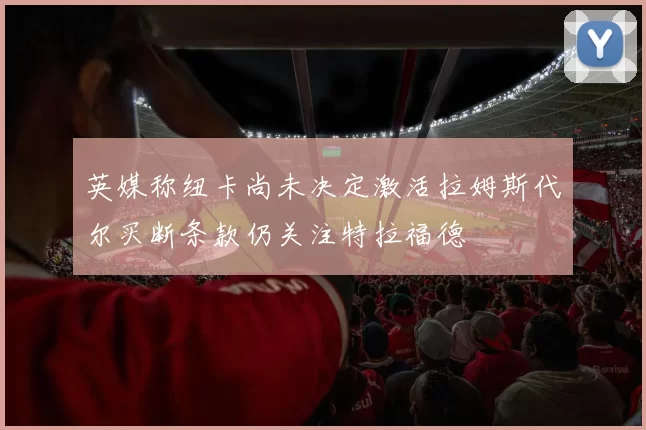 英媒称纽卡尚未决定激活拉姆斯代尔买断条款仍关注特拉福德