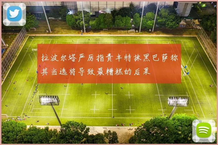 拉波尔塔严厉指责丰特抹黑巴萨称其当选将导致最糟糕的后果