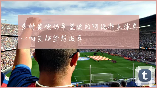 多特蒙德仍希望续约阿德耶米球员心向英超梦想成真