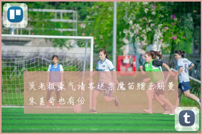 莫老板豪气请客送票魔笛赠亲朋曼朱基奇也有份