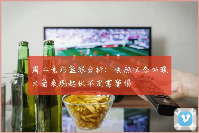 周二竞彩篮球分析：快船状态回暖火箭表现起伏不定需警惕