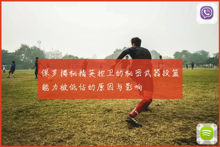 保罗揭秘精英控卫的秘密武器投篮能力被低估的原因与影响