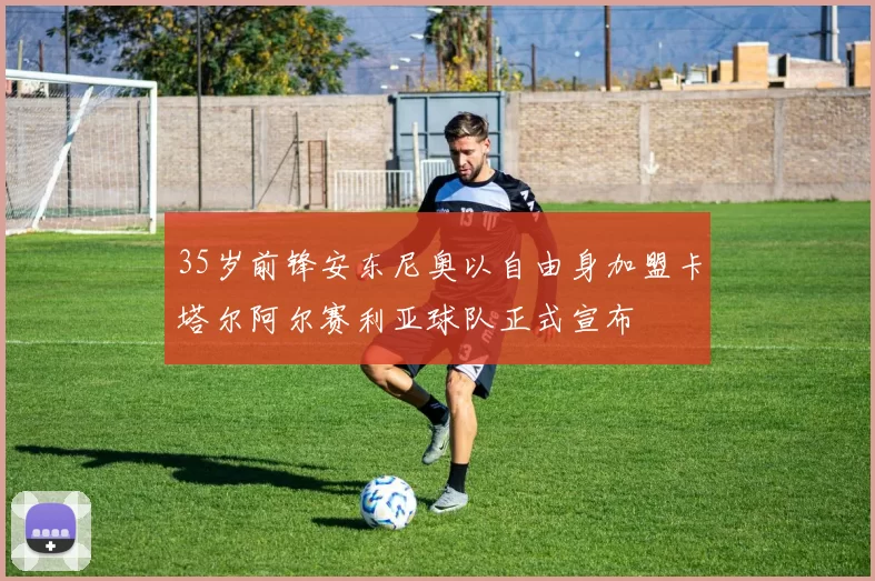 35岁前锋安东尼奥以自由身加盟卡塔尔阿尔赛利亚球队正式宣布