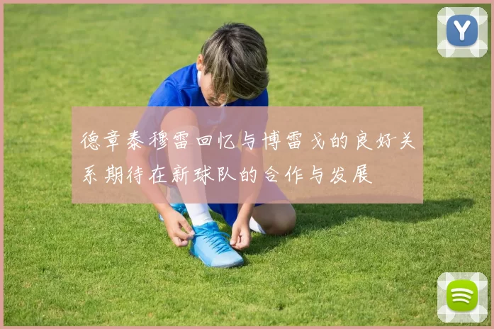 德章泰穆雷回忆与博雷戈的良好关系期待在新球队的合作与发展