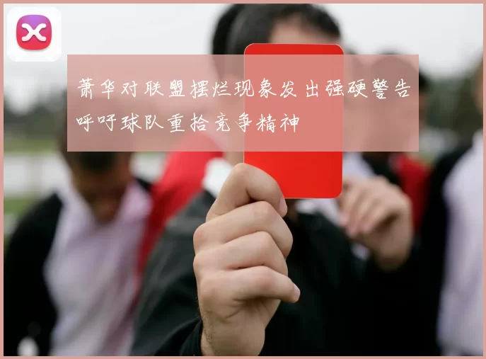 萧华对联盟摆烂现象发出强硬警告呼吁球队重拾竞争精神