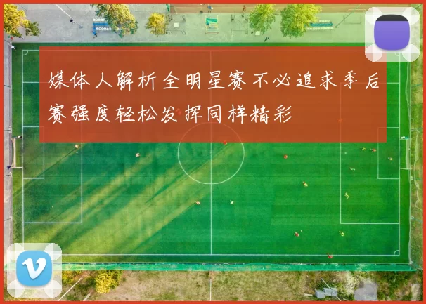 媒体人解析全明星赛不必追求季后赛强度轻松发挥同样精彩
