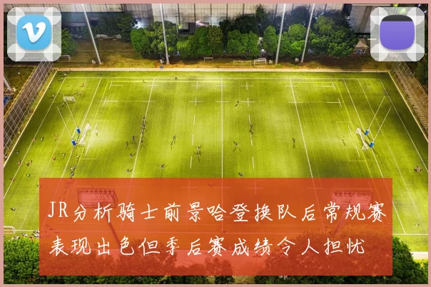 JR分析骑士前景哈登换队后常规赛表现出色但季后赛成绩令人担忧