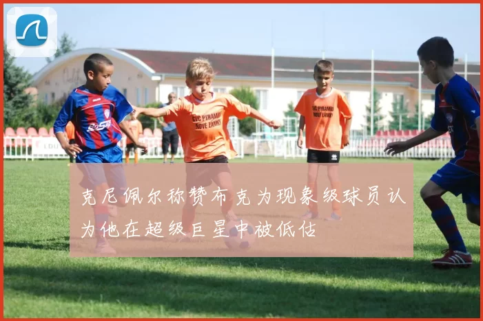 克尼佩尔称赞布克为现象级球员认为他在超级巨星中被低估