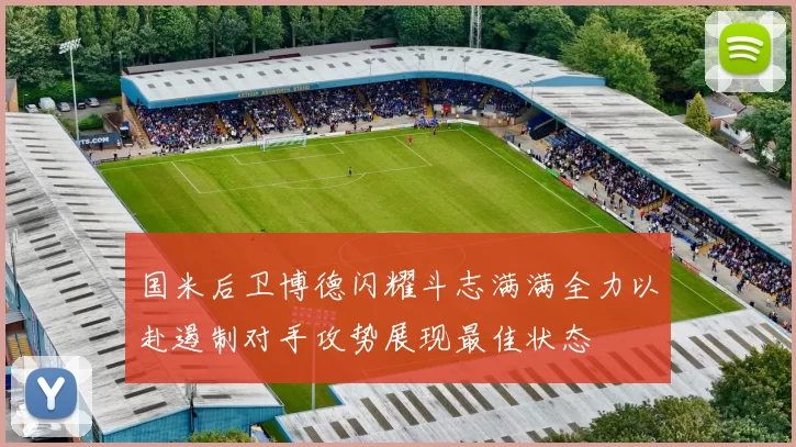 国米后卫博德闪耀斗志满满全力以赴遏制对手攻势展现最佳状态