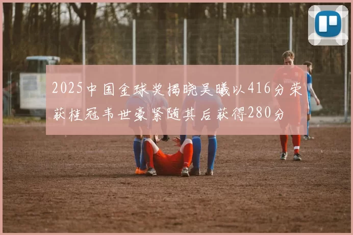 2025中国金球奖揭晓吴曦以416分荣获桂冠韦世豪紧随其后获得280分