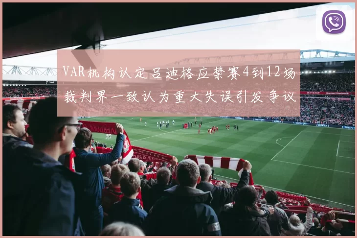 VAR机构认定吕迪格应禁赛4到12场裁判界一致认为重大失误引发争议