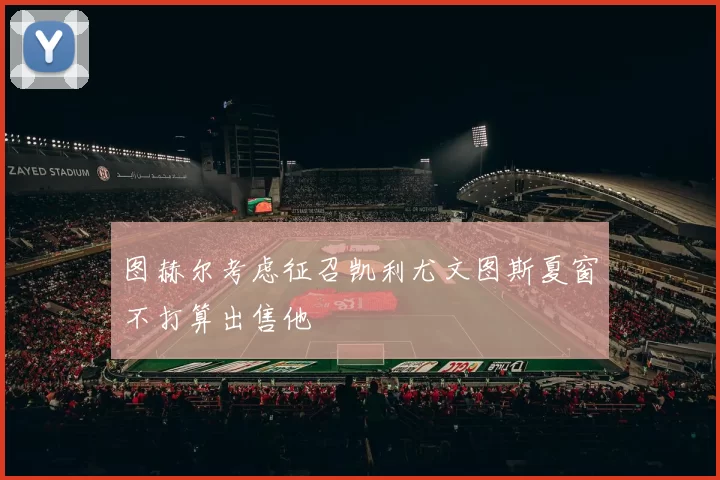图赫尔考虑征召凯利尤文图斯夏窗不打算出售他