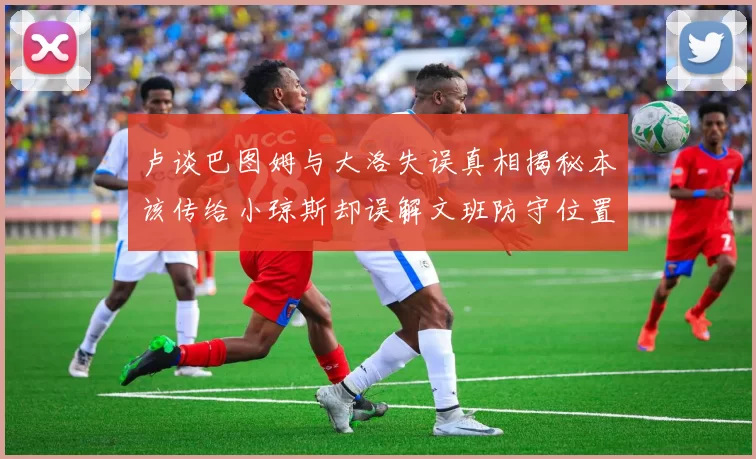 卢谈巴图姆与大洛失误真相揭秘本该传给小琼斯却误解文班防守位置