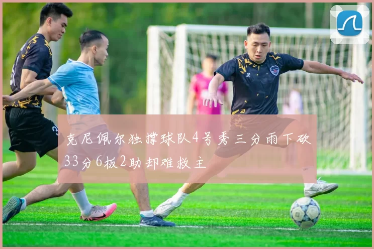 克尼佩尔独撑球队4号秀三分雨下砍33分6板2助却难救主