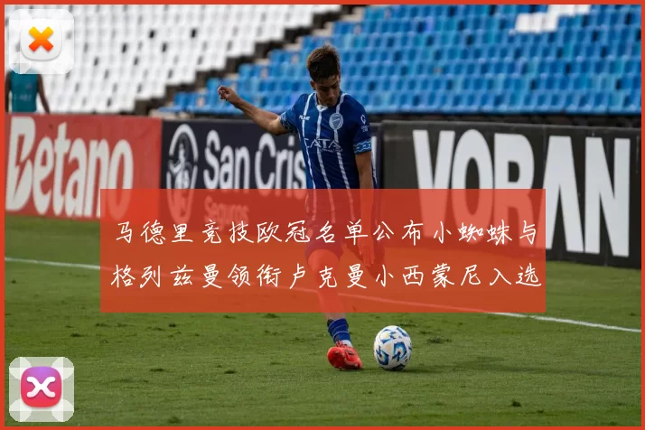 马德里竞技欧冠名单公布小蜘蛛与格列兹曼领衔卢克曼小西蒙尼入选