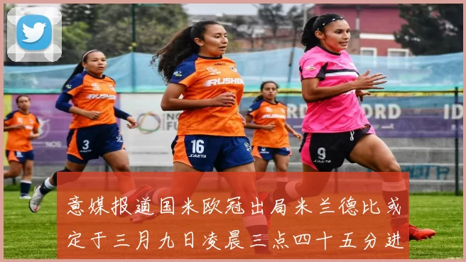 意媒报道国米欧冠出局米兰德比或定于三月九日凌晨三点四十五分进行