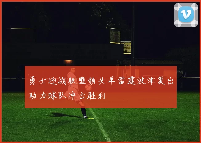 勇士迎战联盟领头羊雷霆波津复出助力球队冲击胜利
