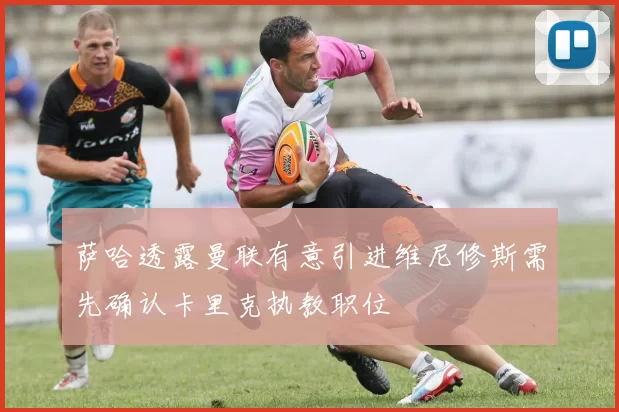 萨哈透露曼联有意引进维尼修斯需先确认卡里克执教职位