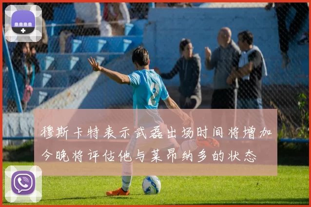 穆斯卡特表示武磊出场时间将增加今晚将评估他与莱昂纳多的状态