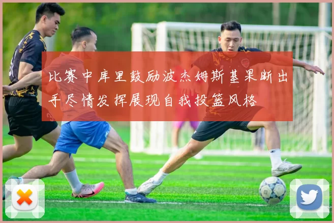 比赛中库里鼓励波杰姆斯基果断出手尽情发挥展现自我投篮风格