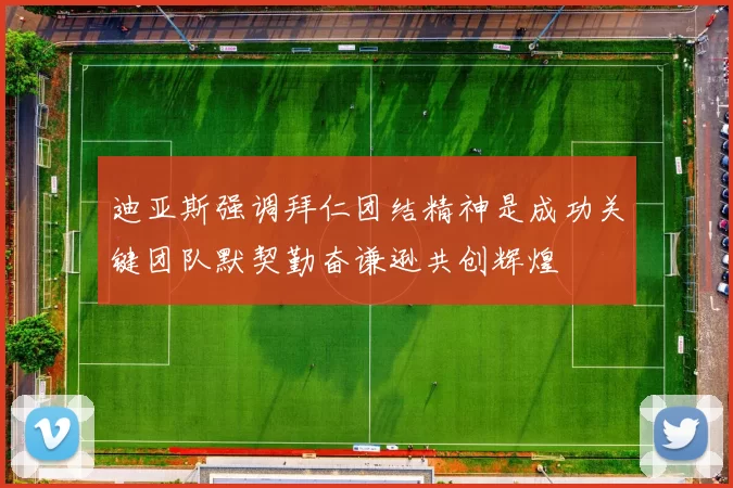 迪亚斯强调拜仁团结精神是成功关键团队默契勤奋谦逊共创辉煌