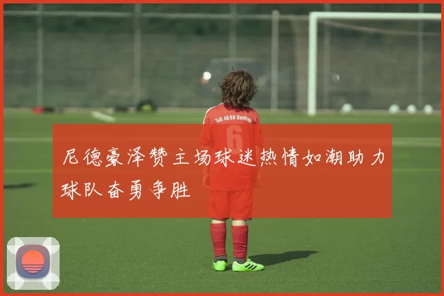 尼德豪泽赞主场球迷热情如潮助力球队奋勇争胜