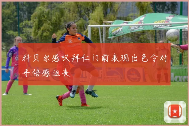 科贝尔感叹拜仁门前表现出色令对手倍感沮丧