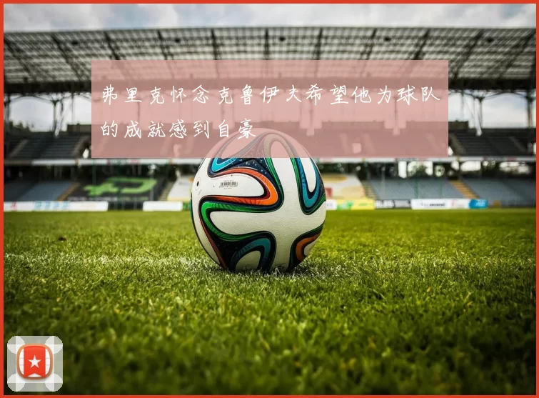弗里克怀念克鲁伊夫希望他为球队的成就感到自豪